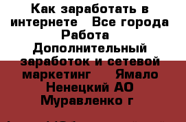 Как заработать в интернете - Все города Работа » Дополнительный заработок и сетевой маркетинг   . Ямало-Ненецкий АО,Муравленко г.